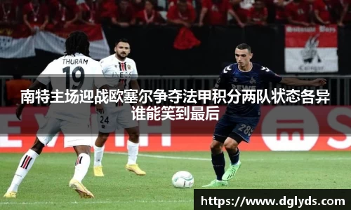 南特主场迎战欧塞尔争夺法甲积分两队状态各异谁能笑到最后