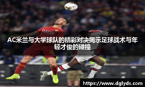 AC米兰与大学球队的精彩对决揭示足球战术与年轻才俊的碰撞