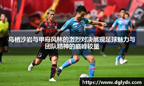 鸟栖沙岩与甲府风林的激烈对决展现足球魅力与团队精神的巅峰较量